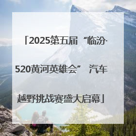2025第五届“临汾·520黄河英雄会” 汽车越野挑战赛盛大启幕
