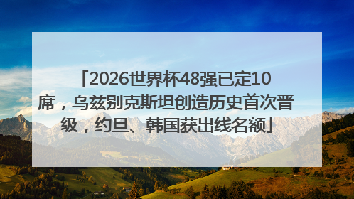 2026世界杯48强已定10席，乌兹别克斯坦创造历史首次晋级，约旦、韩国获出线名额