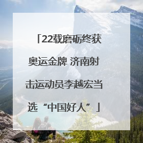 22载磨砺终获奥运金牌 济南射击运动员李越宏当选“中国好人”