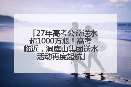 27年高考公益送水超1000万瓶！高考临近，洞庭山集团送水活动再度起航