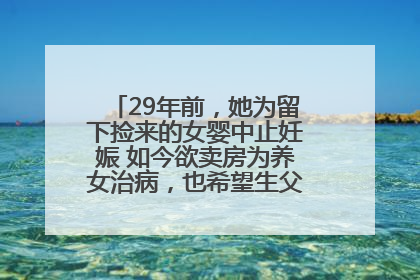 29年前，她为留下捡来的女婴中止妊娠 如今欲卖房为养女治病，也希望生父母现身丨红星寻人