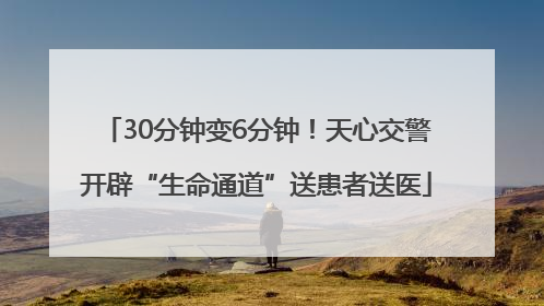 30分钟变6分钟！天心交警开辟“生命通道”送患者送医