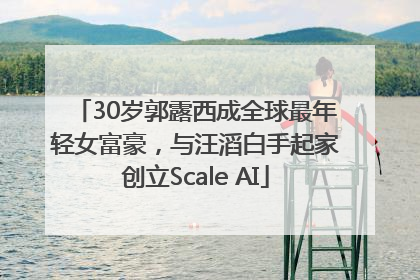 30岁郭露西成全球最年轻女富豪，与汪滔白手起家创立Scale AI