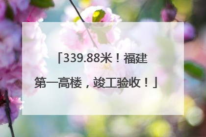 339.88米！福建第一高楼，竣工验收！