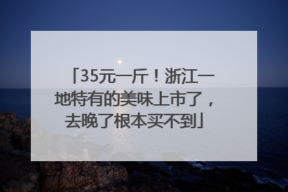 35元一斤！浙江一地特有的美味上市了，去晚了根本买不到
