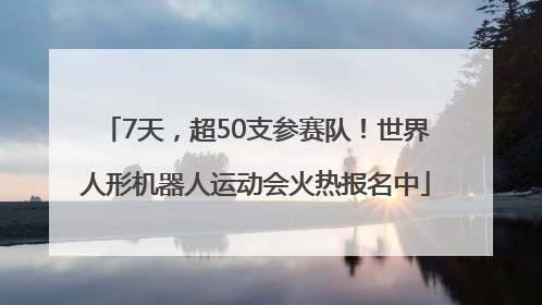7天，超50支参赛队！世界人形机器人运动会火热报名中