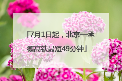 7月1日起，北京—承德高铁最短49分钟