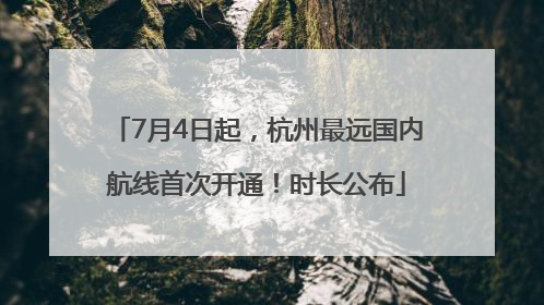 7月4日起，杭州最远国内航线首次开通！时长公布