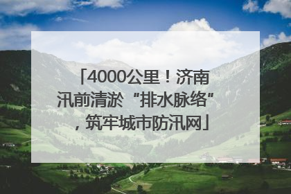 4000公里！济南汛前清淤“排水脉络”，筑牢城市防汛网