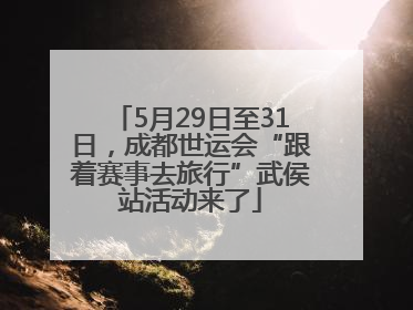 5月29日至31日，成都世运会“跟着赛事去旅行”武侯站活动来了