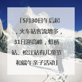 5月30日午后起，火车站客流增多，31日迎高峰，虹桥站、松江站有儿童节和端午亲子活动