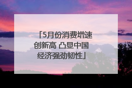 5月份消费增速创新高 凸显中国经济强劲韧性