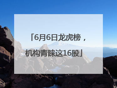 6月6日龙虎榜，机构青睐这16股