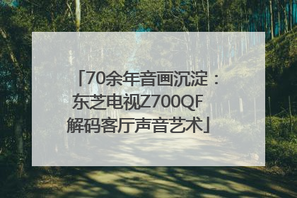 70余年音画沉淀：东芝电视Z700QF解码客厅声音艺术