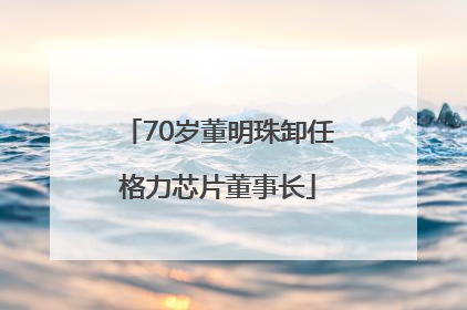 70岁董明珠卸任格力芯片董事长