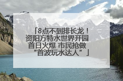 8点不到排长龙！资阳方特水世界开园首日火爆 市民抢做“首波玩水达人”