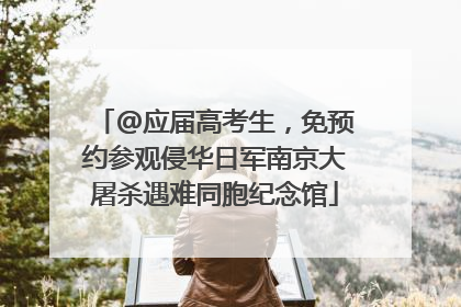 @应届高考生，免预约参观侵华日军南京大屠杀遇难同胞纪念馆