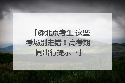 @北京考生 这些考场别走错！高考期间出行提示→