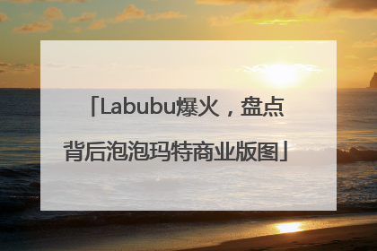 Labubu爆火，盘点背后泡泡玛特商业版图