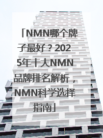 NMN哪个牌子最好？2025年十大NMN品牌排名解析，NMN科学选择指南