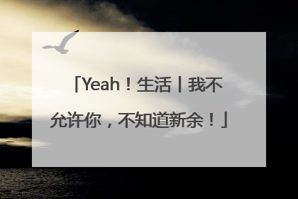 Yeah！生活丨我不允许你，不知道新余！